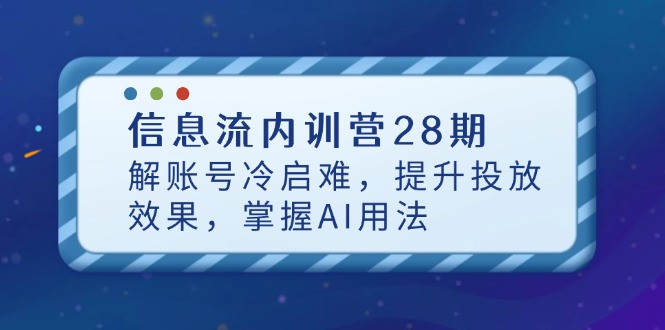 （14535期）信息流内训营28期，解账号冷启难，提升投放效果，掌握AI用法-福缘创业网_创业项目大全