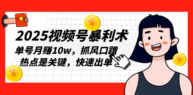 （13793期）2025视频号暴利术，单号月赚10w，抓风口蹭热点是关键，快速出单-福缘创业网_创业项目大全