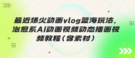 最近爆火动画vlog蓝海玩法，治愈系AI动画视频动态插画视频教程(含素材)-福缘创业网_创业项目大全