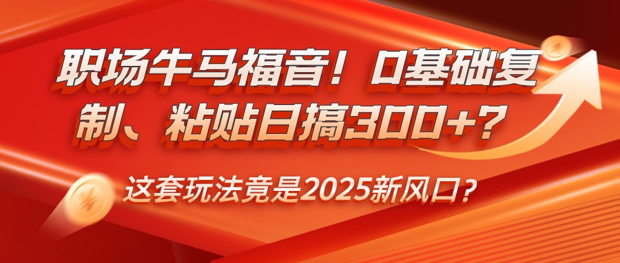 职场牛马福音！0基础复制、粘贴日搞300+？这套玩法竟是2025新风口？-福缘创业网_创业项目大全