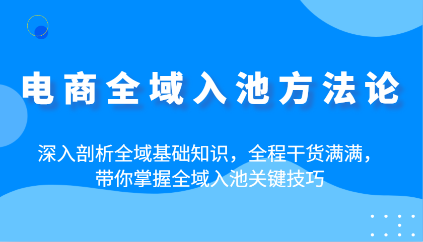 电商全域入池方法论：深入剖析全域基础知识，全程干货满满，带你掌握全域入池关键技巧-福缘创业网_创业项目大全
