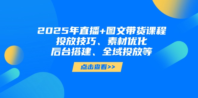 （14397期）2025年直播+图文带货课程，投放技巧、素材优化、后台搭建、全域投放等-福缘创业网_创业项目大全