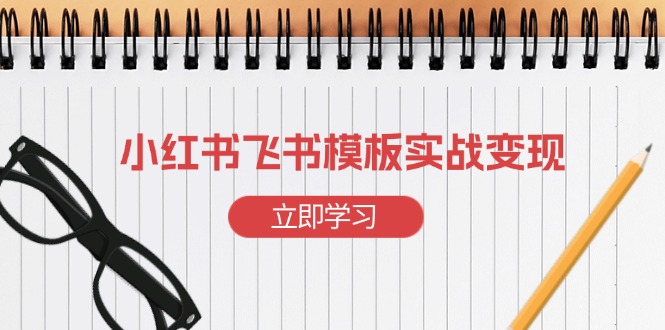 （13736期）小红书飞书 模板实战变现：小红书快速起号，搭建一个赚钱的飞书模板-福缘创业网_创业项目大全