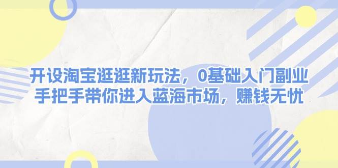 开设淘宝逛逛新玩法，0基础入门副业，手把手带你进入蓝海市场，赚钱无忧-福缘创业网_创业项目大全