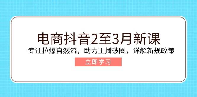 电商抖音2至3月新课：专注拉爆自然流，助力主播破圈，详解新规政策-福缘创业网_创业项目大全