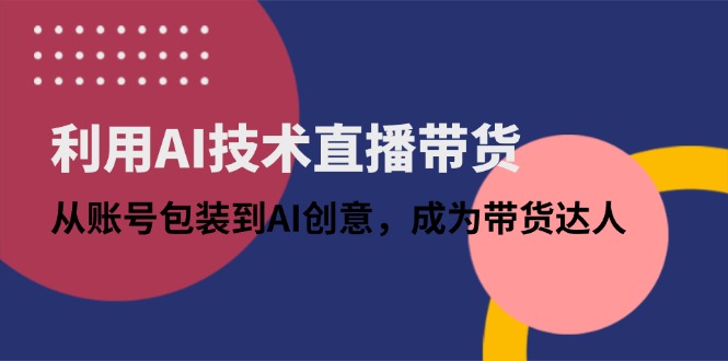 （14534期）利用AI技术直播带货：从账号包装到AI创意，成为带货达人-福缘创业网_创业项目大全
