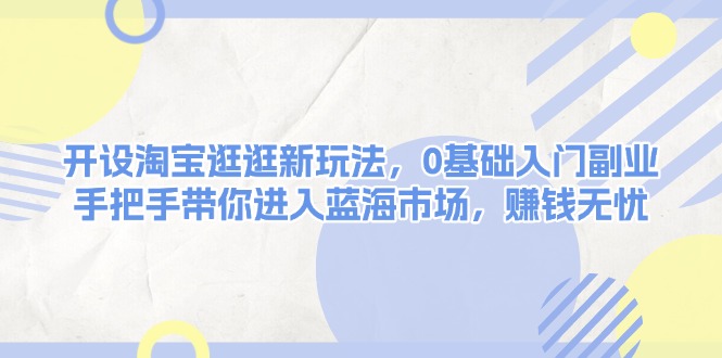 （13870期）开设淘宝逛逛新玩法，0基础入门副业，手把手带你进入蓝海市场，赚钱无忧-福缘创业网_创业项目大全