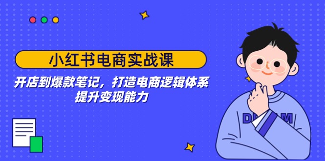 （14122期）小红书电商实战课：开店到爆款笔记，打造电商逻辑体系，提升变现能力-福缘创业网_创业项目大全
