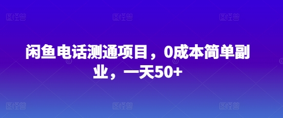 闲鱼电话测通项目，0成本简单副业，一天50+-福缘创业网_创业项目大全