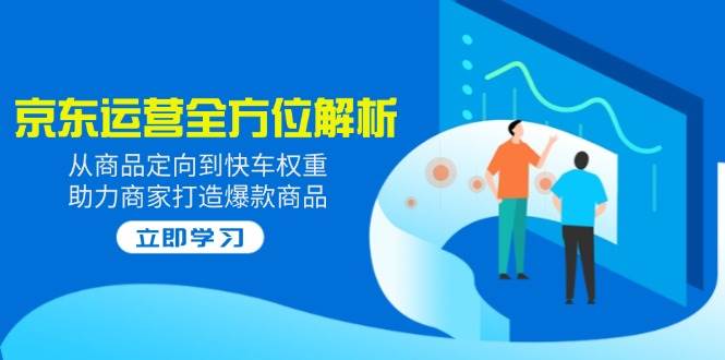 2025京东运营全方位解析：从商品定向到快车权重，助力商家打造爆款商品-福缘创业网_创业项目大全