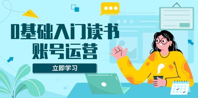 （13832期）0基础入门读书账号运营，系统课程助你解决素材、流量、变现等难题-福缘创业网_创业项目大全