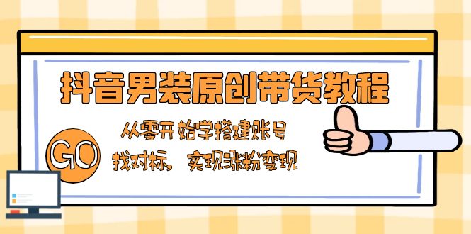 （13968期）抖音男装原创带货教程：从零开始学搭建账号，找对标，实现涨粉变现-福缘创业网_创业项目大全