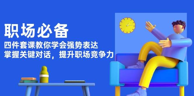 职场必备，四件套课教你学会强势表达，掌握关键对话，提升职场竞争力-福缘创业网_创业项目大全