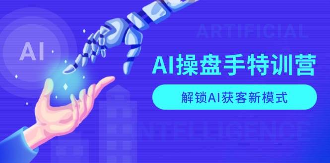 AI操盘手特训营，解锁AI获客新模式，全面掌握AI商业应用与提示词技巧-福缘创业网_创业项目大全