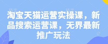 淘宝天猫运营实操课，新品搜索运营课，无界最新推广玩法-福缘创业网_创业项目大全