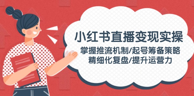 （14189期）小红书直播变现实操：掌握推流机制/起号筹备策略/精细化复盘/提升运营力-福缘创业网_创业项目大全