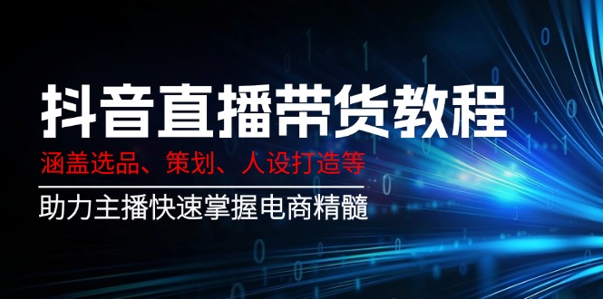 （14345期）抖音直播带货教程：涵盖选品、策划、人设打造等,助力主播快速掌握电商精髓-福缘创业网_创业项目大全