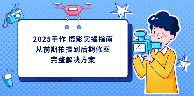 （14270期）2025手作 摄影实操指南，从前期拍摄到后期修图的完整解决方案-福缘创业网_创业项目大全
