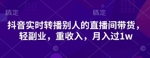 抖音实时转播别人的直播间带货，轻副业，重收入，月入过1w-福缘创业网_创业项目大全