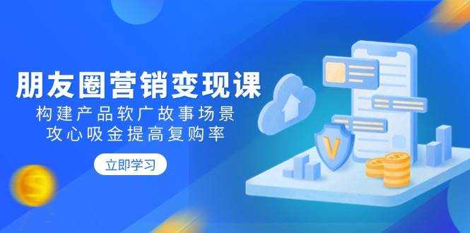 朋友圈营销变现课：构建产品软广故事场景，攻心吸金提高复购率-福缘创业网_创业项目大全