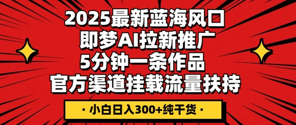 2025最新蓝海风口，即梦AI拉新推广，5分钟一条作品，官方渠道挂载，流量扶持，小白日入3张+纯干货-福缘创业网_创业项目大全