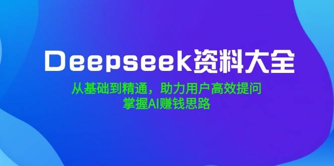Deepseek资料大全，从基础到精通，助力用户高效提问，掌握AI赚钱思路-福缘创业网_创业项目大全