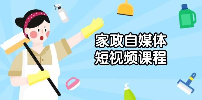 家政自媒体短视频课程：从内容到发布，解析拍摄与剪辑技巧，打造爆款视频-福缘创业网_创业项目大全