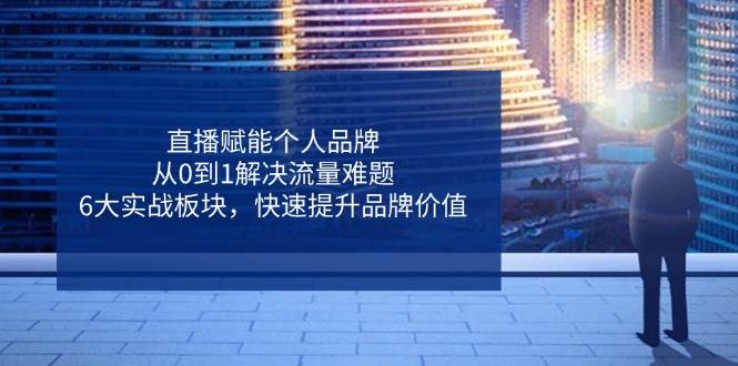 直播赋能个人品牌，从0到1解决流量难题，6大实战板块，快速提升品牌价值-福缘创业网_创业项目大全