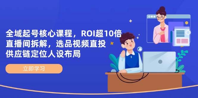 全域起号核心课程，ROI超10倍直播间拆解，选品直投，供应链定位人设布局-福缘创业网_创业项目大全