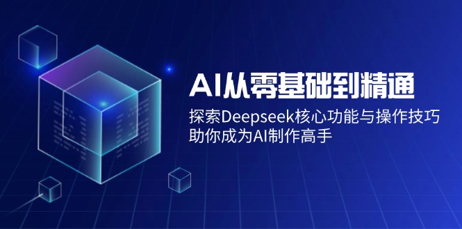 （14443期）AI从零基础到精通：探索Deepseek核心功能与操作技巧，助你成为AI制作高手-福缘创业网_创业项目大全