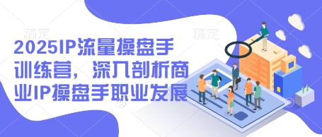 2025IP流量操盘手训练营，深入剖析商业IP操盘手职业发展-福缘创业网_创业项目大全