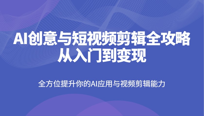 AI创意与短视频剪辑全攻略从入门到变现，全方位提升你的AI应用与视频剪辑能力-福缘创业网_创业项目大全