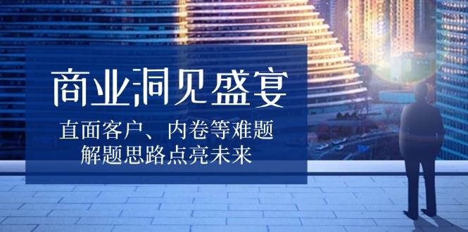 商业洞见盛宴，直面客户、内卷等难题，解题思路点亮未来-福缘创业网_创业项目大全