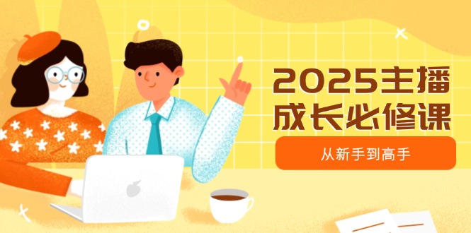 （14510期）2025主播成长必修课，主播从新手到高手，涵盖趋势、定位、能力构建等-福缘创业网_创业项目大全