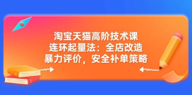 淘宝天猫高阶技术课：连环起量法：全店改造，暴力评价，安全补单策略-福缘创业网_创业项目大全
