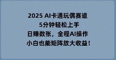 2025 AI卡通玩偶赛道，5分钟轻松上手，日入数张，全程AI操作，小白也能矩阵放大收益-福缘创业网_创业项目大全