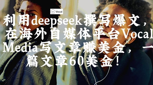 出海搞钱！利用deepseek撰写爆文，在海外自媒体平台Vocal Media写文章挣美金，一篇文章60刀-福缘创业网_创业项目大全