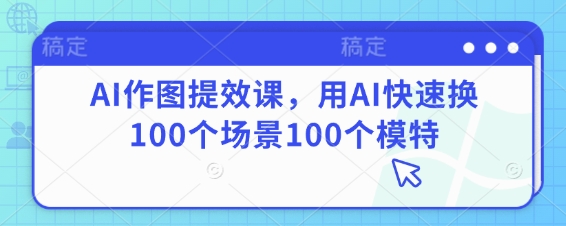 AI作图提效课，用AI快速换100个场景100个模特-福缘创业网_创业项目大全