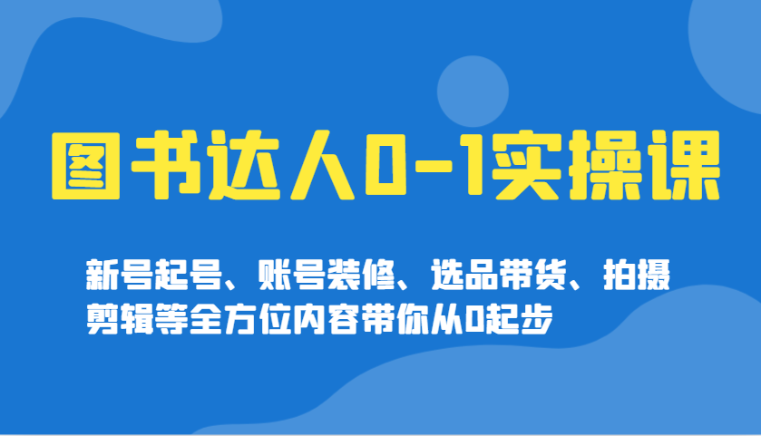 图书达人0-1实操课，新号起号、账号装修、选品带货、拍摄剪辑等全方位内容带你从0起步-福缘创业网_创业项目大全