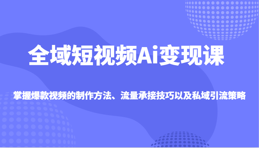 全域短视频Ai变现课，掌握爆款视频的制作方法、流量承接技巧以及私域引流策略-福缘创业网_创业项目大全