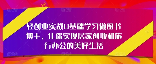 轻创业实战0基础学习做图书博主，让你实现居家创收和旅行办公的美好生活-福缘创业网_创业项目大全