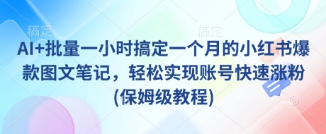 AI+批量一小时搞定一个月的小红书爆款图文笔记，轻松实现账号快速涨粉(保姆级教程)-福缘创业网_创业项目大全