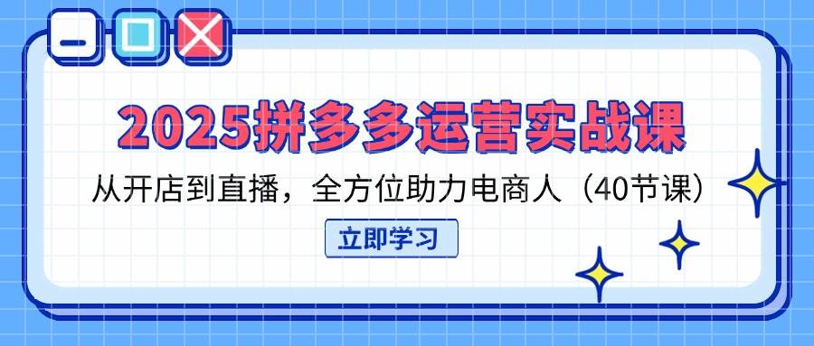 2025拼多多运营实战课，从开店到直播，全方位助力电商人（40节课）-福缘创业网_创业项目大全