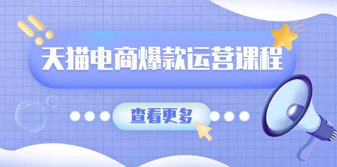 天猫电商爆款运营课程，爆款卖点提炼与流量实操，多套模型全面学习-福缘创业网_创业项目大全