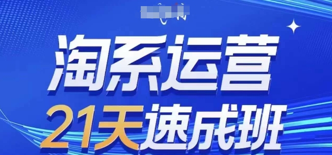 淘系运营21天速成班(更新25年3月)，0基础轻松搞定淘系运营，不做假把式-福缘创业网_创业项目大全