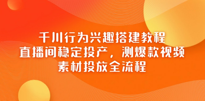 （14444期）千川行为兴趣搭建教程，直播间稳定投产，测爆款视频，素材投放全流程-福缘创业网_创业项目大全
