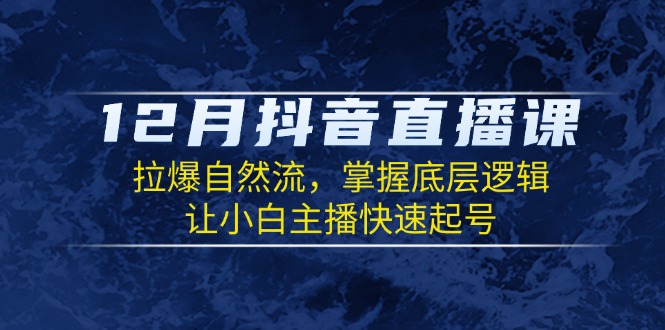 （13807期）12月抖音直播课：拉爆自然流，掌握底层逻辑，让小白主播快速起号-福缘创业网_创业项目大全