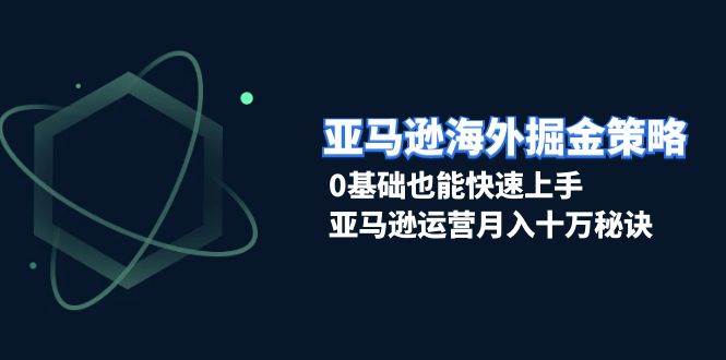 亚马逊海外掘金策略，0基础也能快速上手，亚马逊运营月入十万秘诀-福缘创业网_创业项目大全