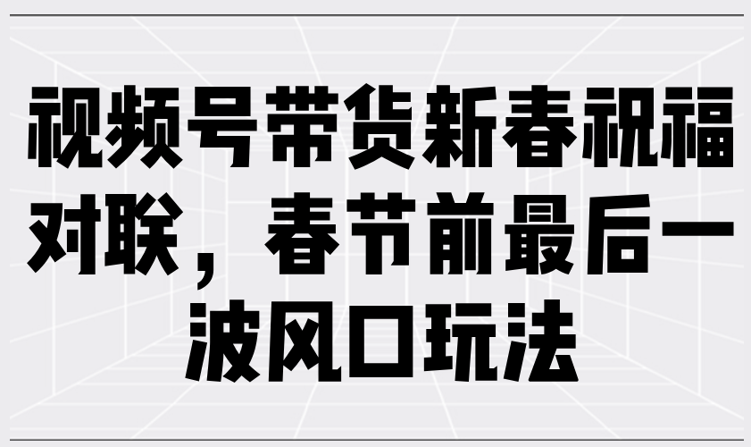 （13991期）视频号带货新春祝福对联，春节前最后一波风口玩法-福缘创业网_创业项目大全