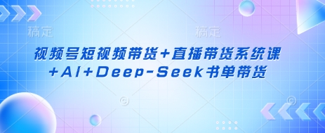 视频号短视频带货+直播带货系统课+AI+Deep-Seek书单带货-福缘创业网_创业项目大全